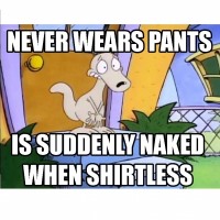 Rocko from Rocko's Modern Life never wears pants but is suddenly naked when shirtless